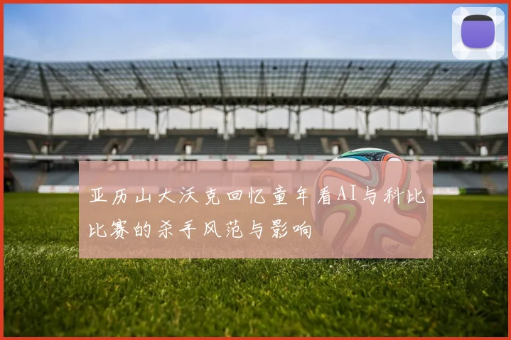 亚历山大沃克回忆童年看AI与科比比赛的杀手风范与影响