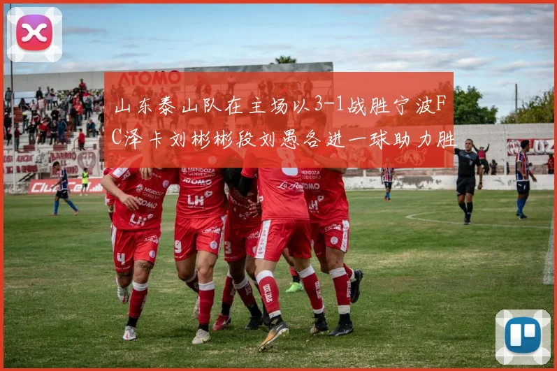 山东泰山队在主场以3-1战胜宁波FC泽卡刘彬彬段刘愚各进一球助力胜利