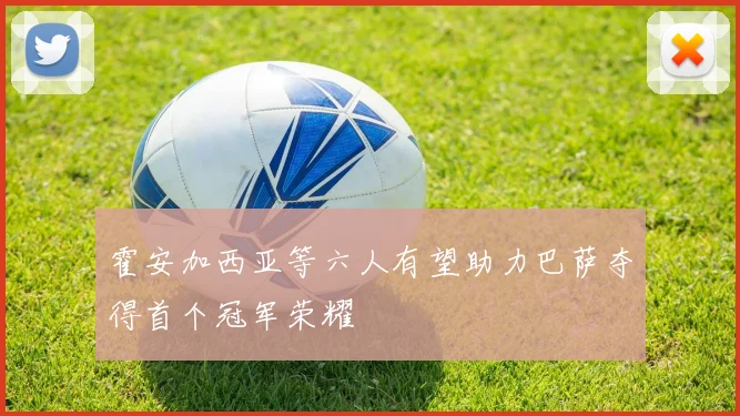 霍安加西亚等六人有望助力巴萨夺得首个冠军荣耀
