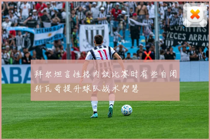 拜尔坦言性格内敛比赛时有些自闭科瓦奇提升球队战术智慧