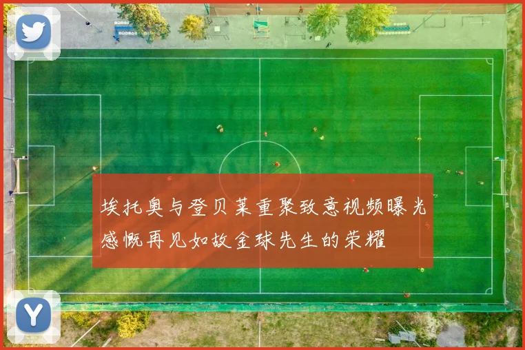 埃托奥与登贝莱重聚致意视频曝光感慨再见如故金球先生的荣耀