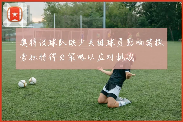 奥特谈球队缺少关键球员影响需探索独特得分策略以应对挑战