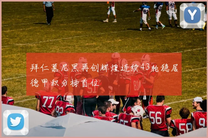 拜仁慕尼黑再创辉煌连续43轮稳居德甲积分榜首位