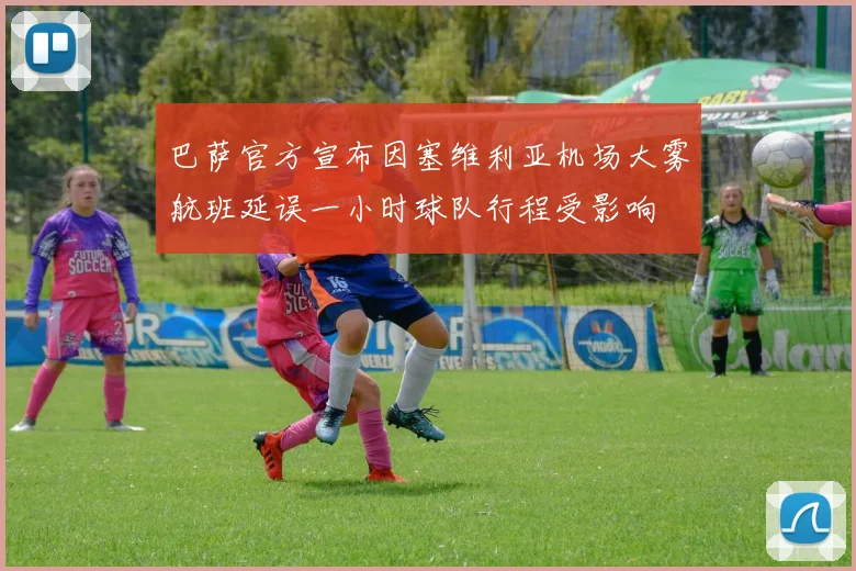 巴萨官方宣布因塞维利亚机场大雾航班延误一小时球队行程受影响