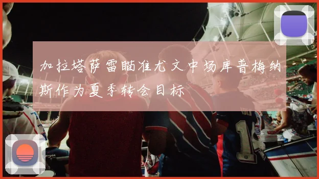加拉塔萨雷瞄准尤文中场库普梅纳斯作为夏季转会目标