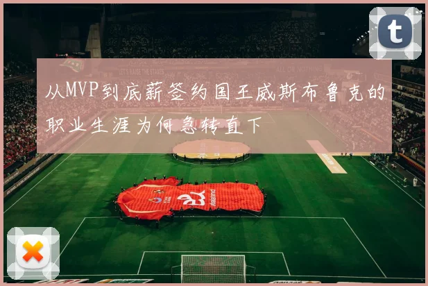 从MVP到底薪签约国王威斯布鲁克的职业生涯为何急转直下