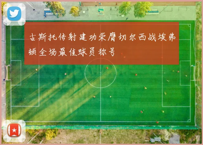 古斯托传射建功荣膺切尔西战埃弗顿全场最佳球员称号