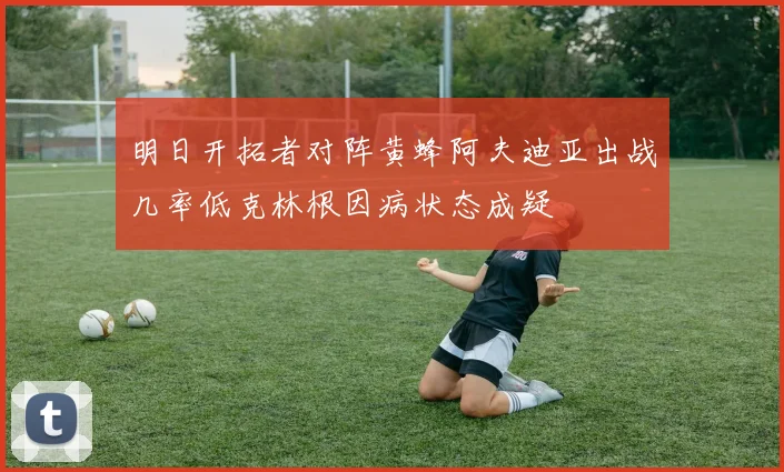 明日开拓者对阵黄蜂阿夫迪亚出战几率低克林根因病状态成疑