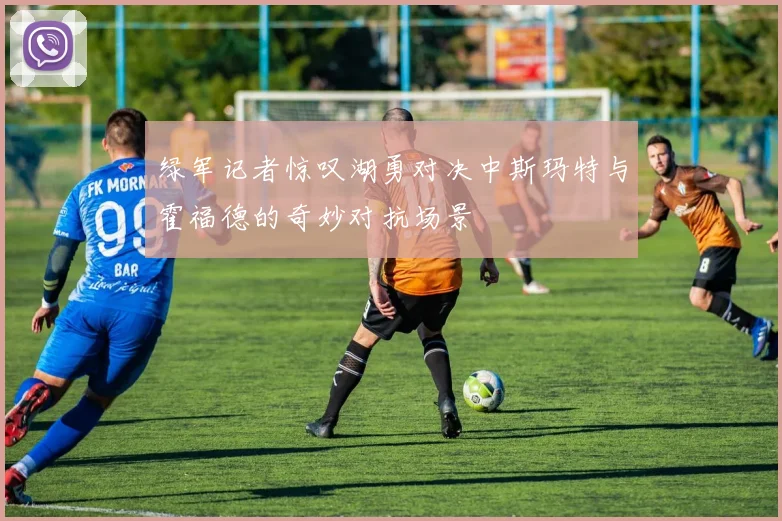 绿军记者惊叹湖勇对决中斯玛特与霍福德的奇妙对抗场景