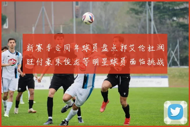 新赛季合同年球员盘点郭艾伦杜润旺付豪朱俊龙等明星球员面临挑战