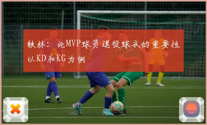 铁林：论MVP球员退役球衣的重要性以KD和KG为例
