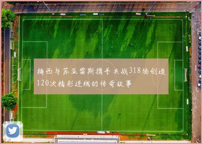 梅西与苏亚雷斯携手共战318场创造120次精彩连线的传奇故事