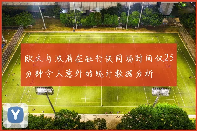 欧文与浓眉在独行侠同场时间仅25分钟令人意外的统计数据分析