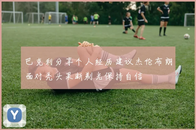 巴克利分享个人经历建议杰伦布朗面对秃头果断剃光保持自信