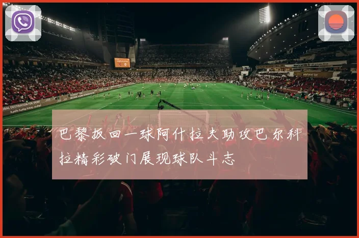 巴黎扳回一球阿什拉夫助攻巴尔科拉精彩破门展现球队斗志