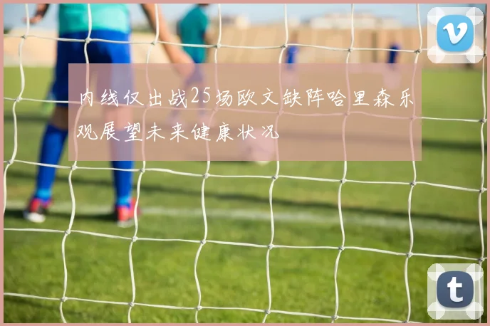 内线仅出战25场欧文缺阵哈里森乐观展望未来健康状况