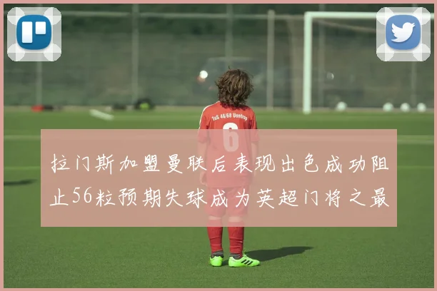 拉门斯加盟曼联后表现出色成功阻止56粒预期失球成为英超门将之最