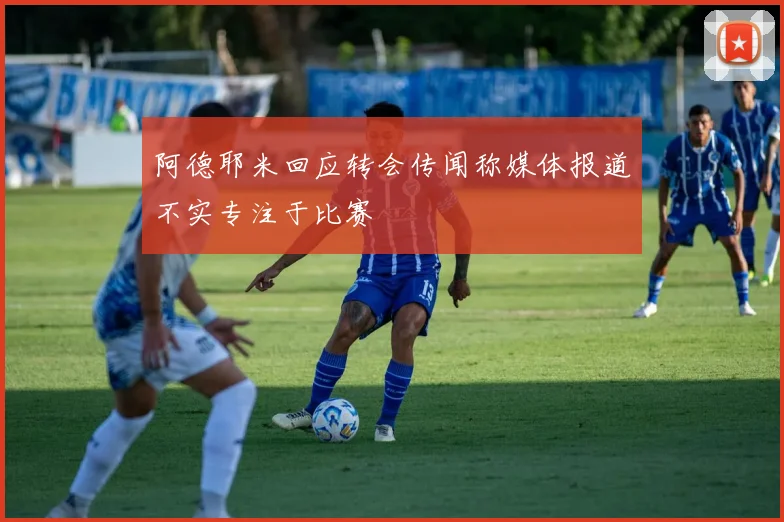 阿德耶米回应转会传闻称媒体报道不实专注于比赛
