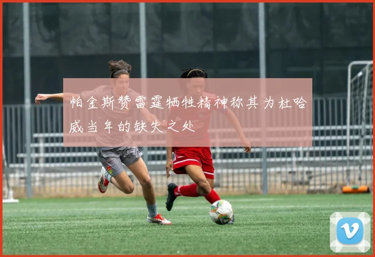 帕金斯赞雷霆牺牲精神称其为杜哈威当年的缺失之处