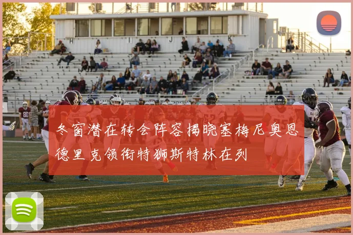 冬窗潜在转会阵容揭晓塞梅尼奥恩德里克领衔特狮斯特林在列