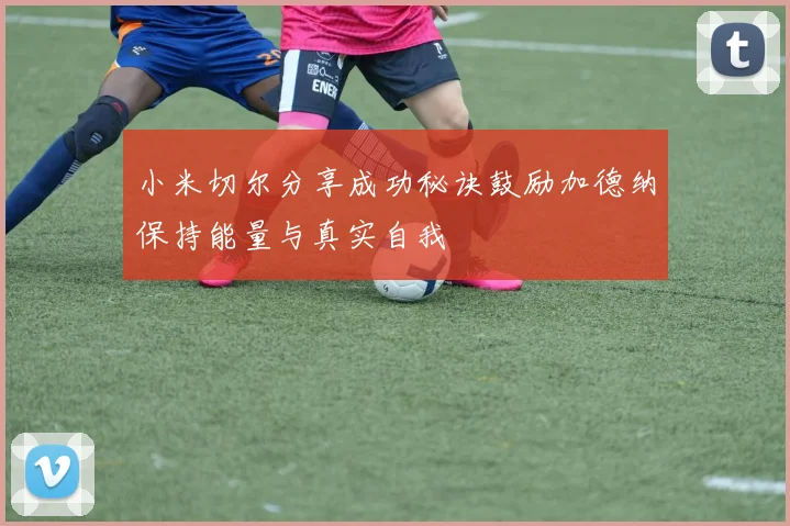 小米切尔分享成功秘诀鼓励加德纳保持能量与真实自我