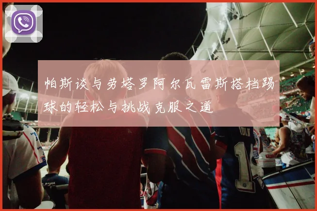 帕斯谈与劳塔罗阿尔瓦雷斯搭档踢球的轻松与挑战克服之道