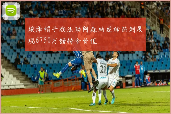 埃泽帽子戏法助阿森纳逆转热刺展现6750万镑转会价值