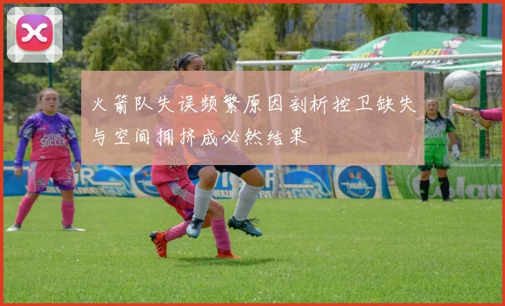 火箭队失误频繁原因剖析控卫缺失与空间拥挤成必然结果