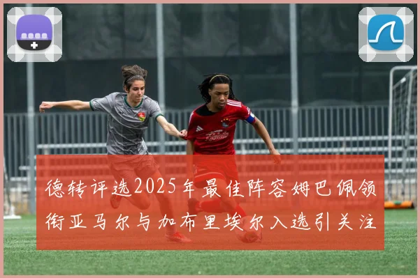 德转评选2025年最佳阵容姆巴佩领衔亚马尔与加布里埃尔入选引关注