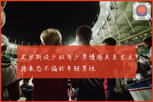 皮尔斯谈少妇与少男情感关系女主持表态不偏好年轻男性