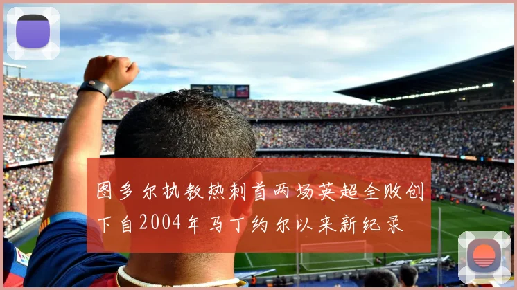图多尔执教热刺首两场英超全败创下自2004年马丁约尔以来新纪录