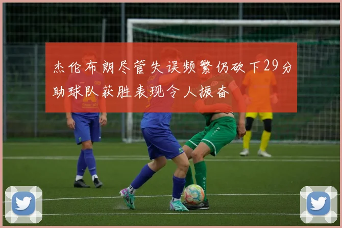 杰伦布朗尽管失误频繁仍砍下29分助球队获胜表现令人振奋